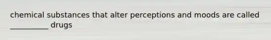 chemical substances that alter perceptions and moods are called __________ drugs