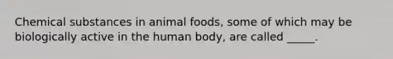 Chemical substances in animal foods, some of which may be biologically active in the human body, are called _____.