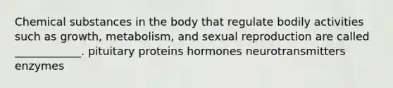 Chemical substances in the body that regulate bodily activities such as growth, metabolism, and sexual reproduction are called ____________. pituitary proteins hormones neurotransmitters enzymes