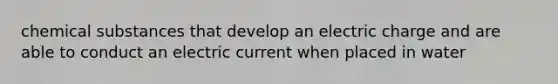 chemical substances that develop an electric charge and are able to conduct an electric current when placed in water