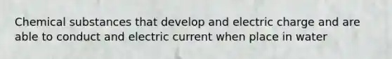 Chemical substances that develop and electric charge and are able to conduct and electric current when place in water