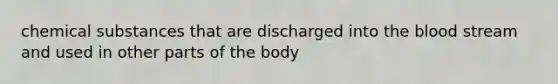 chemical substances that are discharged into the blood stream and used in other parts of the body