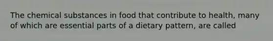 The chemical substances in food that contribute to health, many of which are essential parts of a dietary pattern, are called