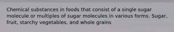 Chemical substances in foods that consist of a single sugar molecule or multiples of sugar molecules in various forms. Sugar, fruit, starchy vegetables, and whole grains