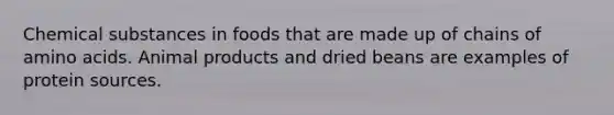 Chemical substances in foods that are made up of chains of amino acids. Animal products and dried beans are examples of protein sources.