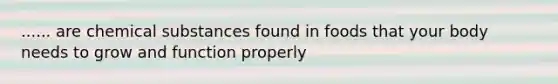 ...... are chemical substances found in foods that your body needs to grow and function properly