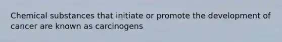 Chemical substances that initiate or promote the development of cancer are known as carcinogens