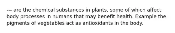 --- are the chemical substances in plants, some of which affect body processes in humans that may benefit health. Example the pigments of vegetables act as antioxidants in the body.