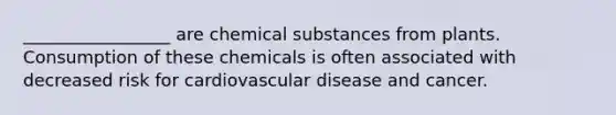 _________________ are chemical substances from plants. Consumption of these chemicals is often associated with decreased risk for cardiovascular disease and cancer.