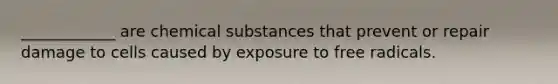 ____________ are chemical substances that prevent or repair damage to cells caused by exposure to free radicals.