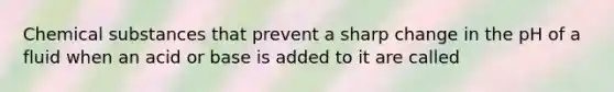 Chemical substances that prevent a sharp change in the pH of a fluid when an acid or base is added to it are called