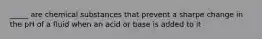 _____ are chemical substances that prevent a sharpe change in the pH of a fluid when an acid or base is added to it