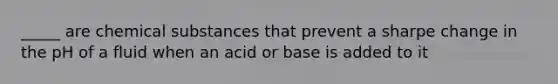 _____ are chemical substances that prevent a sharpe change in the pH of a fluid when an acid or base is added to it