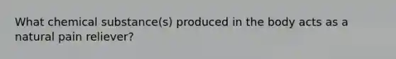 What chemical substance(s) produced in the body acts as a natural pain reliever?
