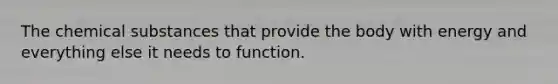 The chemical substances that provide the body with energy and everything else it needs to function.
