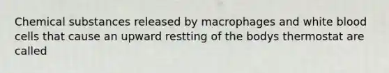 Chemical substances released by macrophages and white blood cells that cause an upward restting of the bodys thermostat are called