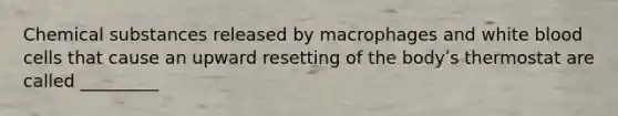 Chemical substances released by macrophages and white blood cells that cause an upward resetting of the bodyʹs thermostat are called _________