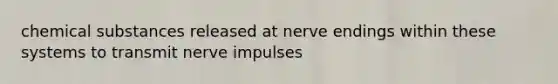 chemical substances released at nerve endings within these systems to transmit nerve impulses