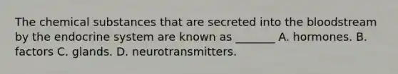 The chemical substances that are secreted into the bloodstream by the endocrine system are known as _______ A. hormones. B. factors C. glands. D. neurotransmitters.