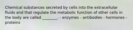 Chemical substances secreted by cells into the extracellular fluids and that regulate the metabolic function of other cells in the body are called ________. - enzymes - antibodies - hormones - proteins