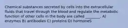 Chemical substances secreted by cells into the extracellular fluids that travel through the blood and regulate the metabolic function of other cells in the body are called ________. A) enzymes B) antibodies C) proteins D) hormoneS