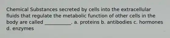 Chemical Substances secreted by cells into the extracellular fluids that regulate the metabolic function of other cells in the body are called ___________. a. proteins b. antibodies c. hormones d. enzymes