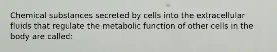 Chemical substances secreted by cells into the extracellular fluids that regulate the metabolic function of other cells in the body are called: