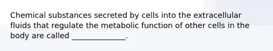 Chemical substances secreted by cells into the extracellular fluids that regulate the metabolic function of other cells in the body are called ______________.