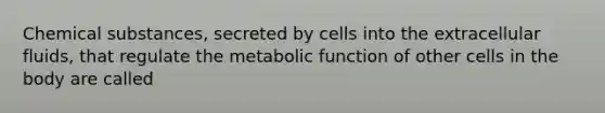 Chemical substances, secreted by cells into the extracellular fluids, that regulate the metabolic function of other cells in the body are called