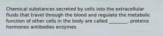 Chemical substances secreted by cells into the extracellular fluids that travel through the blood and regulate the metabolic function of other cells in the body are called ________. proteins hormones antibodies enzymes