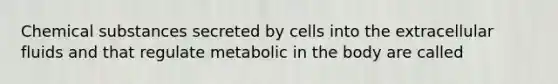 Chemical substances secreted by cells into the extracellular fluids and that regulate metabolic in the body are called