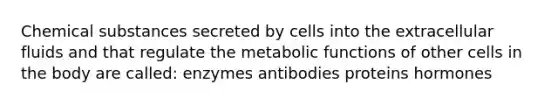 Chemical substances secreted by cells into the extracellular fluids and that regulate the metabolic functions of other cells in the body are called: enzymes antibodies proteins hormones