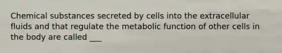 Chemical substances secreted by cells into the extracellular fluids and that regulate the metabolic function of other cells in the body are called ___