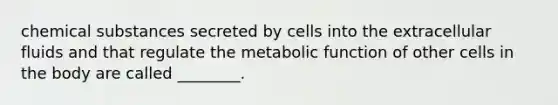 chemical substances secreted by cells into the extracellular fluids and that regulate the metabolic function of other cells in the body are called ________.