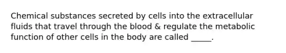 Chemical substances secreted by cells into the extracellular fluids that travel through the blood & regulate the metabolic function of other cells in the body are called _____.