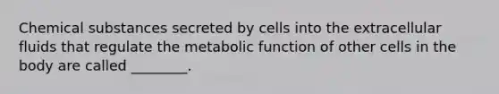 Chemical substances secreted by cells into the extracellular fluids that regulate the metabolic function of other cells in the body are called ________.