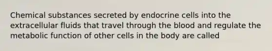 Chemical substances secreted by endocrine cells into the extracellular fluids that travel through the blood and regulate the metabolic function of other cells in the body are called