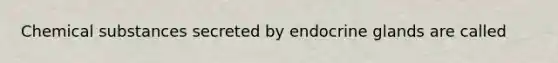 Chemical substances secreted by endocrine glands are called