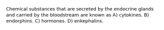 Chemical substances that are secreted by the endocrine glands and carried by the bloodstream are known as A) cytokines. B) endorphins. C) hormones. D) enkephalins.