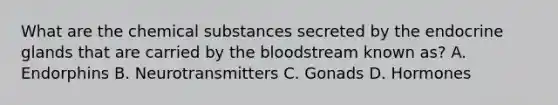 What are the chemical substances secreted by the endocrine glands that are carried by the bloodstream known as? A. Endorphins B. Neurotransmitters C. Gonads D. Hormones