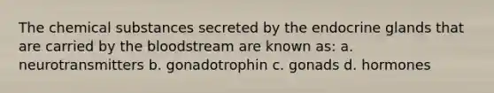 The chemical substances secreted by the endocrine glands that are carried by the bloodstream are known as: a. neurotransmitters b. gonadotrophin c. gonads d. hormones