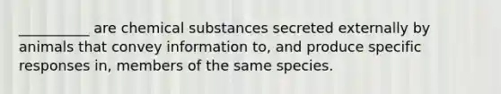 __________ are chemical substances secreted externally by animals that convey information to, and produce specific responses in, members of the same species.