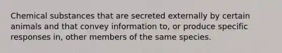 Chemical substances that are secreted externally by certain animals and that convey information to, or produce specific responses in, other members of the same species.