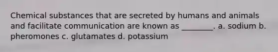 Chemical substances that are secreted by humans and animals and facilitate communication are known as ________. a. sodium b. pheromones c. glutamates d. potassium