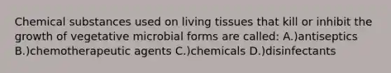 Chemical substances used on living tissues that kill or inhibit the growth of vegetative microbial forms are called: A.)antiseptics B.)chemotherapeutic agents C.)chemicals D.)disinfectants