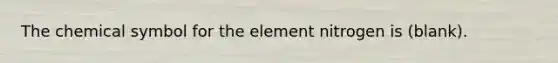 The chemical symbol for the element nitrogen is (blank).