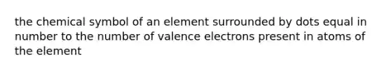 the chemical symbol of an element surrounded by dots equal in number to the number of valence electrons present in atoms of the element