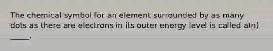 The chemical symbol for an element surrounded by as many dots as there are electrons in its outer energy level is called a(n) _____.