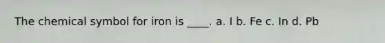 The chemical symbol for iron is ____. a. I b. Fe c. In d. Pb