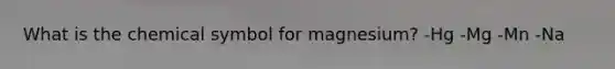 What is the chemical symbol for magnesium? -Hg -Mg -Mn -Na